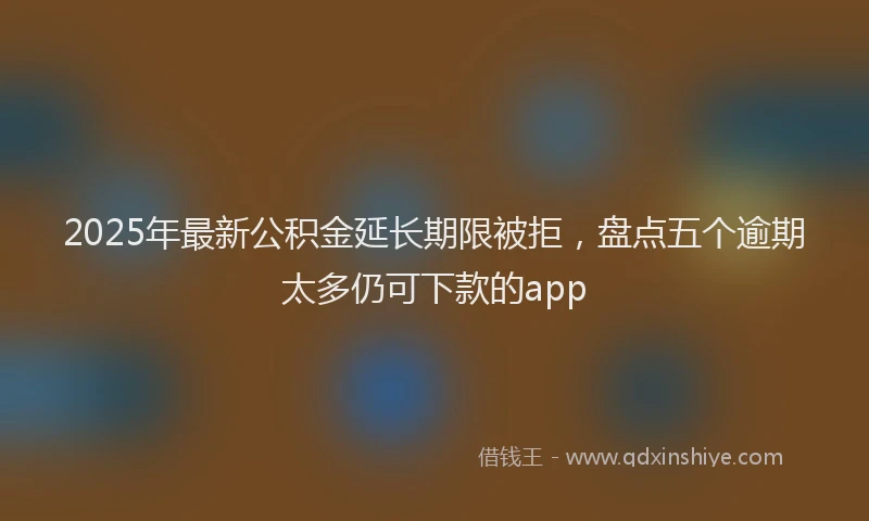 2025年最新公积金延长期限被拒，盘点五个逾期太多仍可下款的app