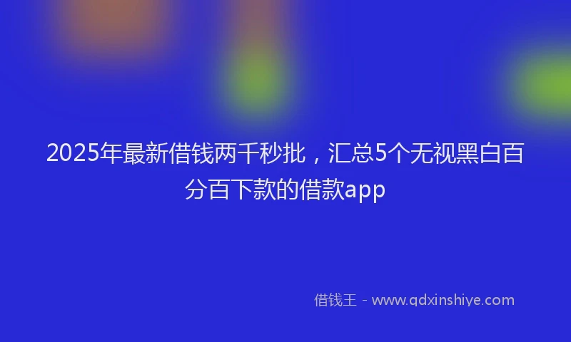 2025年最新借钱两千秒批，汇总5个无视黑白百分百下款的借款app