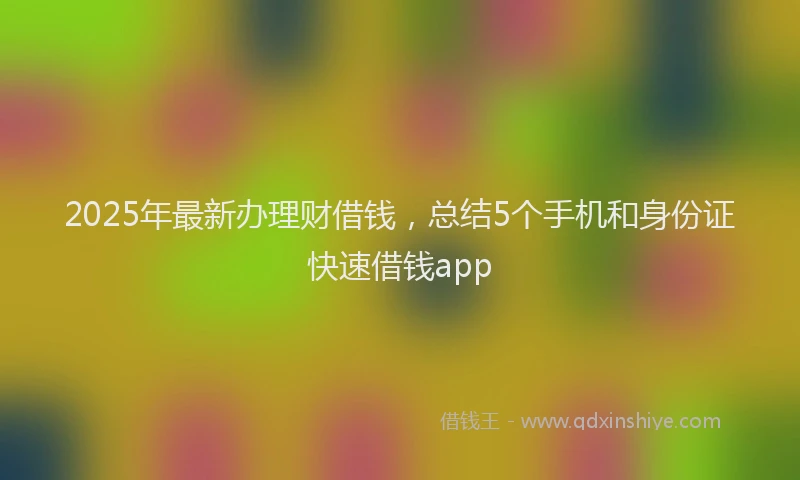 2025年最新办理财借钱，总结5个手机和身份证快速借钱app