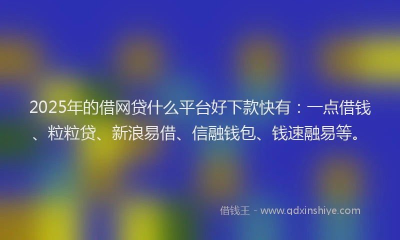2025年的借网贷什么平台好下款快有：一点借钱、粒粒贷、新浪易借、信融钱包、钱速融易等。