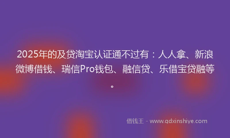 2025年的及贷淘宝认证通不过有：人人拿、新浪微博借钱、瑞信Pro钱包、融信贷、乐借宝贷融等。