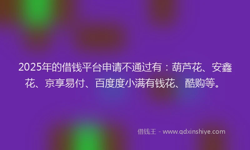 2025年的借钱平台申请不通过有：葫芦花、安鑫花、京享易付、百度度小满有钱花、酷购等。