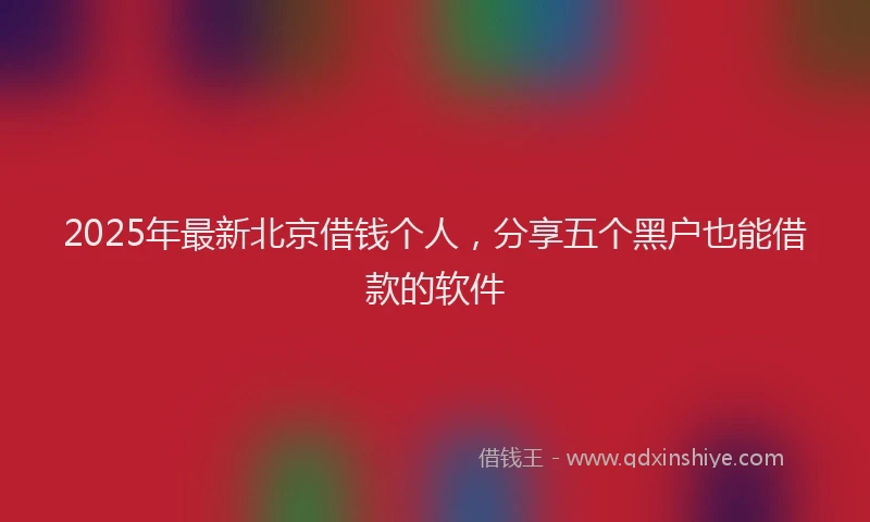 2025年最新北京借钱个人，分享五个黑户也能借款的软件