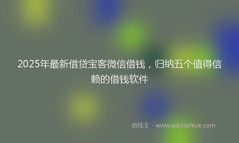 2025年最新借贷宝客微信借钱，归纳五个值得信赖的借钱软件