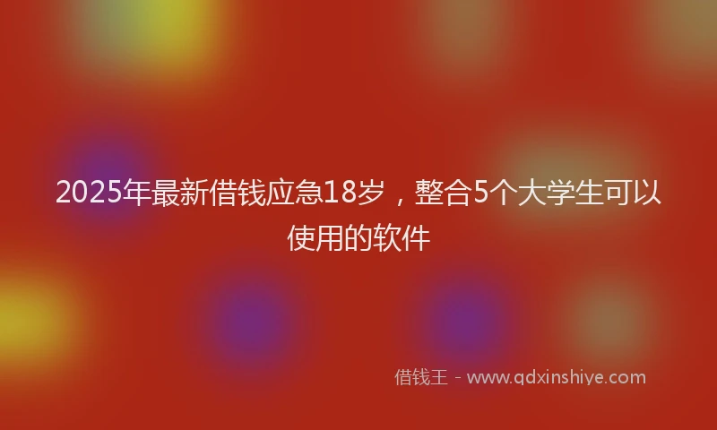 2025年最新借钱应急18岁，整合5个大学生可以使用的软件