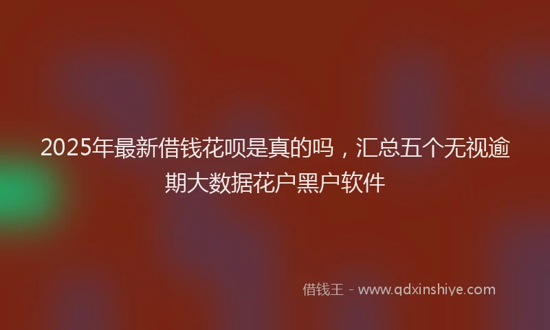 2025年最新借钱花呗是真的吗，汇总五个无视逾期大数据花户黑户软件