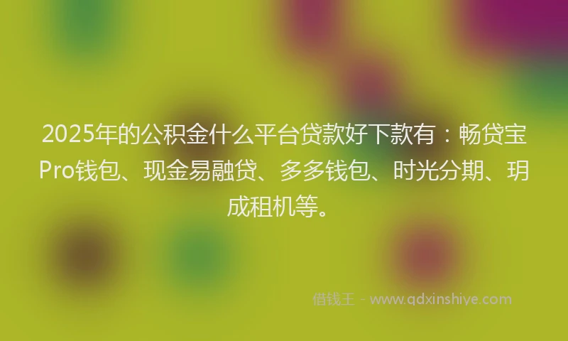 2025年的公积金什么平台贷款好下款有：畅贷宝Pro钱包、现金易融贷、多多钱包、时光分期、玥成租机等。