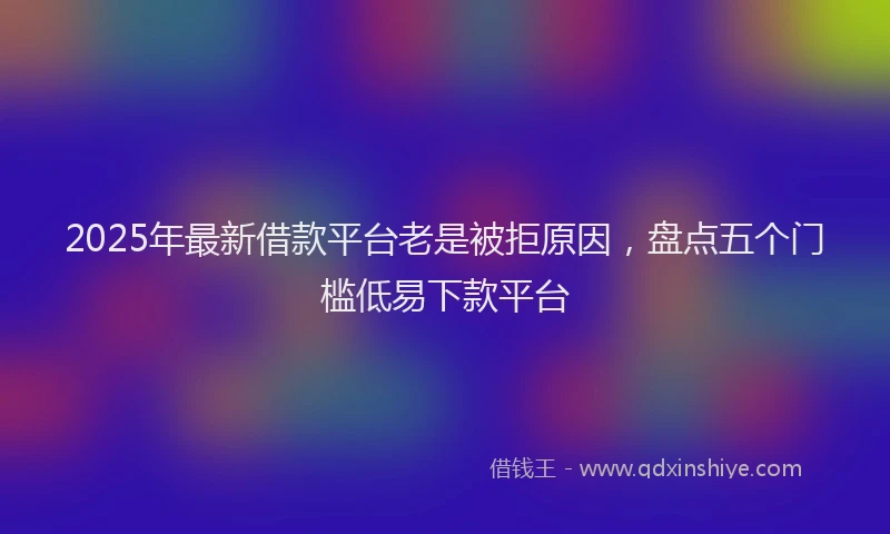 2025年最新借款平台老是被拒原因，盘点五个门槛低易下款平台