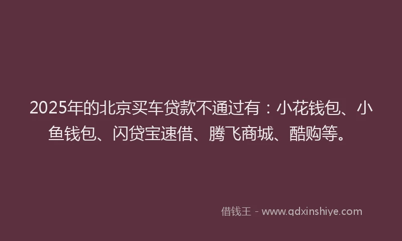 2025年的北京买车贷款不通过有：小花钱包、小鱼钱包、闪贷宝速借、腾飞商城、酷购等。