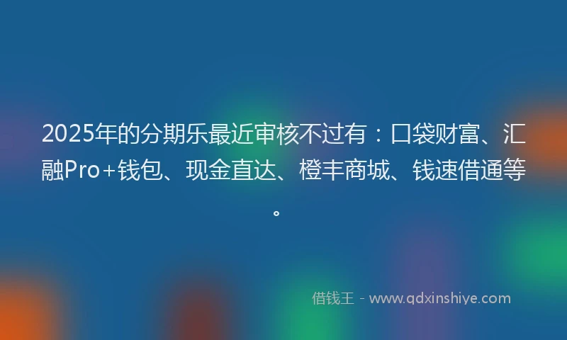 2025年的分期乐最近审核不过有：口袋财富、汇融Pro+钱包、现金直达、橙丰商城、钱速借通等。