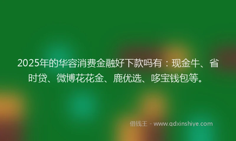 2025年的华容消费金融好下款吗有：现金牛、省时贷、微博花花金、鹿优选、哆宝钱包等。