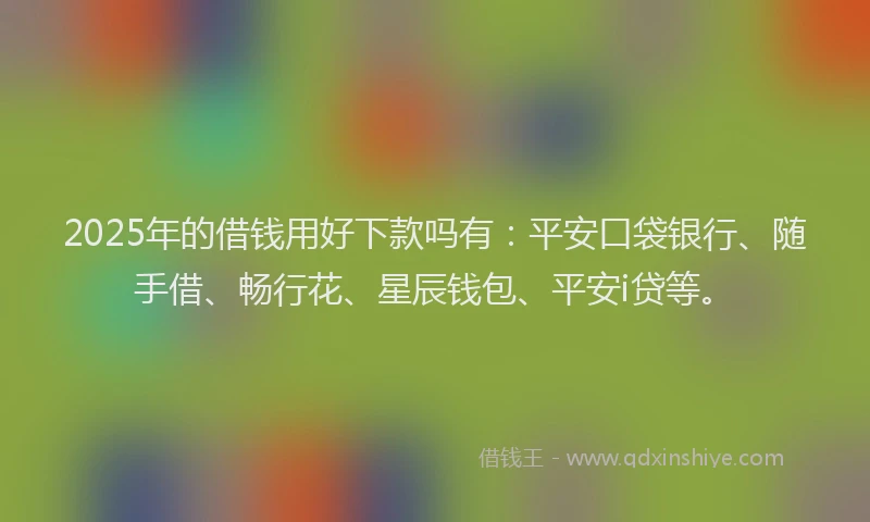 2025年的借钱用好下款吗有：平安口袋银行、随手借、畅行花、星辰钱包、平安i贷等。