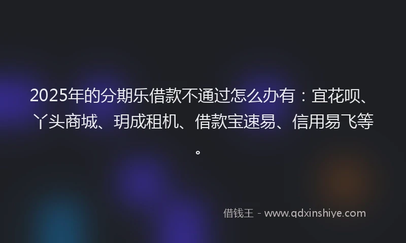 2025年的分期乐借款不通过怎么办有：宜花呗、丫头商城、玥成租机、借款宝速易、信用易飞等。