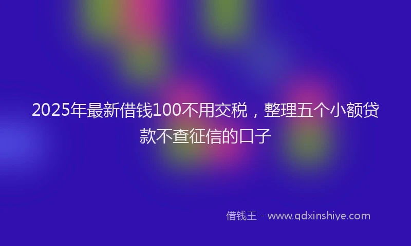 2025年最新借钱100不用交税，整理五个小额贷款不查征信的口子
