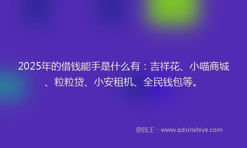 2025年的借钱能手是什么有：吉祥花、小喵商城、粒粒贷、小安租机、全民钱包等。
