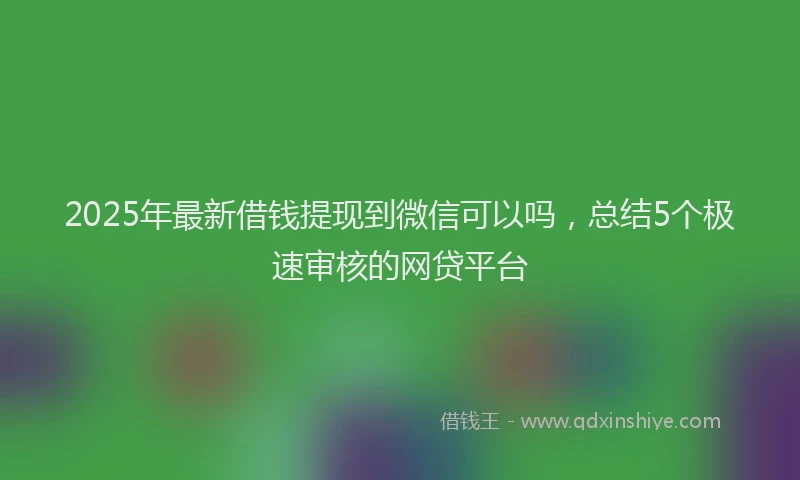 2025年最新借钱提现到微信可以吗，总结5个极速审核的网贷平台