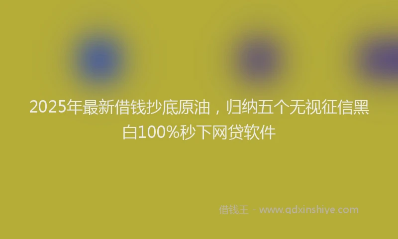 2025年最新借钱抄底原油，归纳五个无视征信黑白100%秒下网贷软件