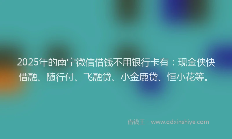 2025年的南宁微信借钱不用银行卡有：现金侠快借融、随行付、飞融贷、小金鹿贷、恒小花等。