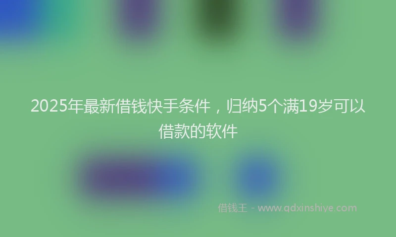 2025年最新借钱快手条件，归纳5个满19岁可以借款的软件