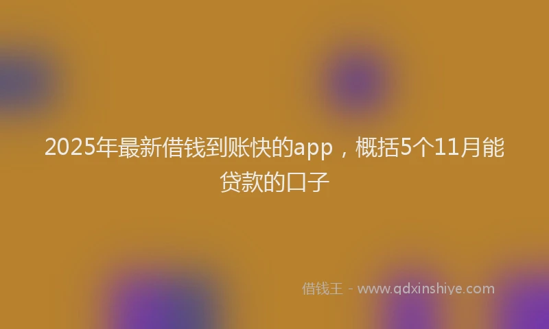 2025年最新借钱到账快的app，概括5个11月能贷款的口子