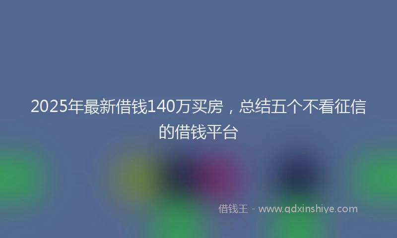 2025年最新借钱140万买房，总结五个不看征信的借钱平台