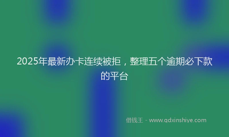 2025年最新办卡连续被拒，整理五个逾期必下款的平台