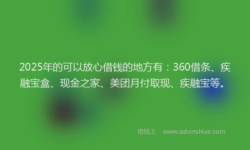 2025年的可以放心借钱的地方有：360借条、疾融宝盒、现金之家、美团月付取现、疾融宝等。