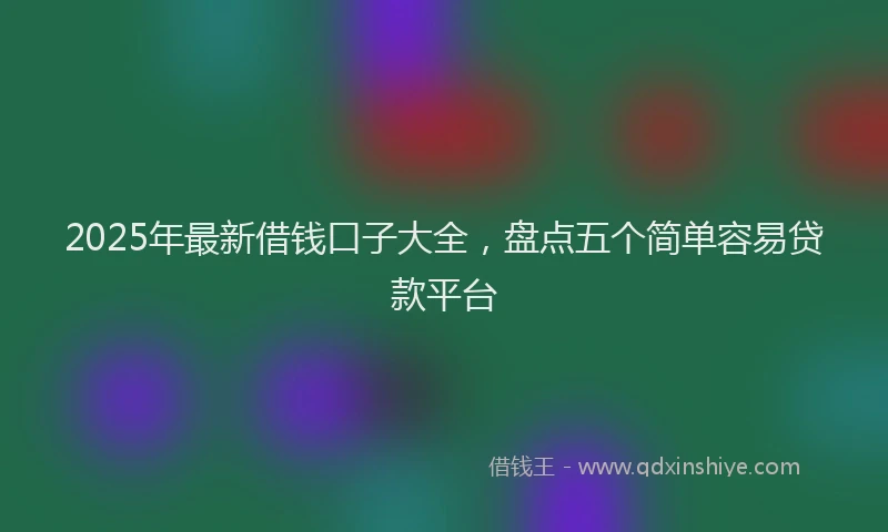 2025年最新借钱口子大全，盘点五个简单容易贷款平台
