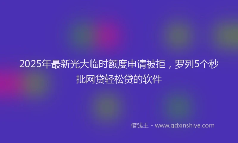 2025年最新光大临时额度申请被拒，罗列5个秒批网贷轻松贷的软件