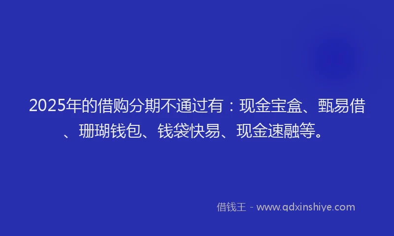 2025年的借购分期不通过有：现金宝盒、甄易借、珊瑚钱包、钱袋快易、现金速融等。