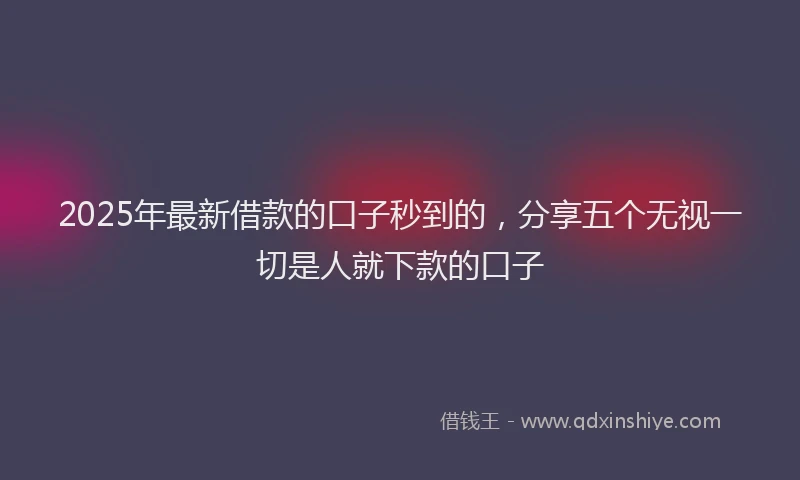 2025年最新借款的口子秒到的，分享五个无视一切是人就下款的口子