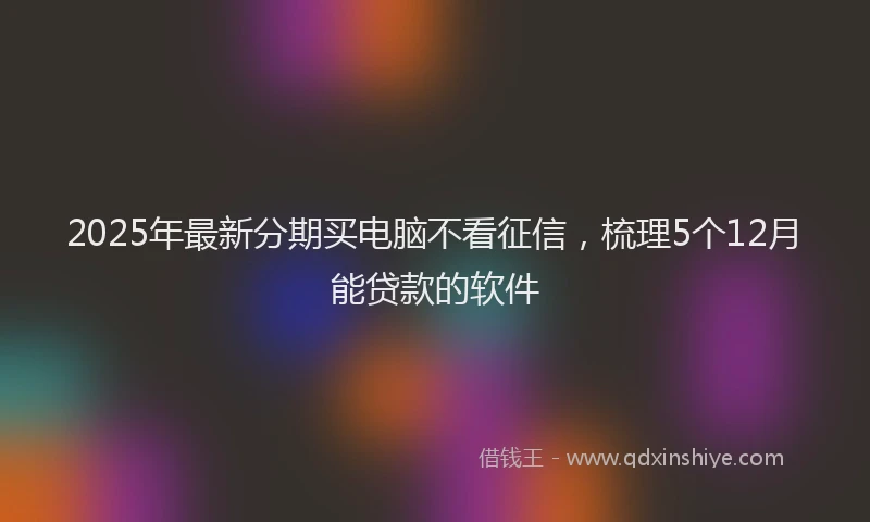 2025年最新分期买电脑不看征信，梳理5个12月能贷款的软件