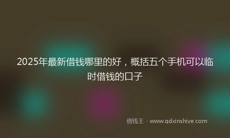 2025年最新借钱哪里的好，概括五个手机可以临时借钱的口子