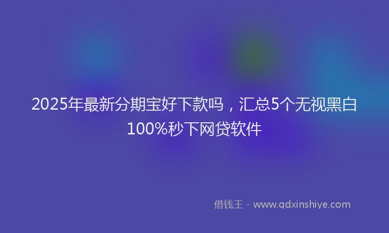 2025年最新分期宝好下款吗，汇总5个无视黑白100%秒下网贷软件
