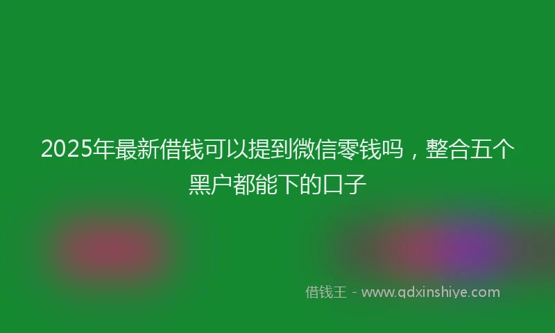 2025年最新借钱可以提到微信零钱吗，整合五个黑户都能下的口子