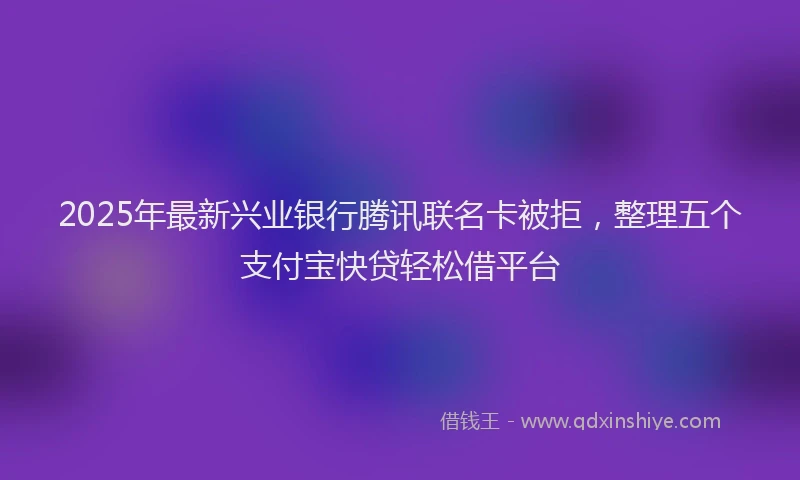 2025年最新兴业银行腾讯联名卡被拒，整理五个支付宝快贷轻松借平台