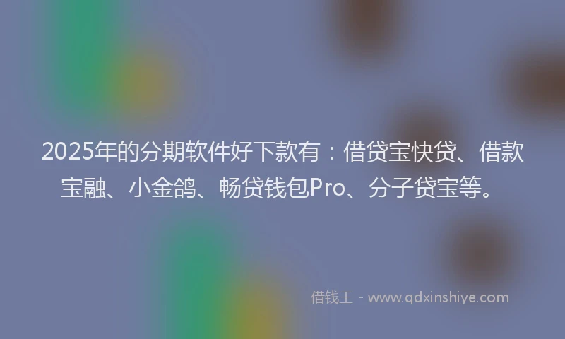 2025年的分期软件好下款有：借贷宝快贷、借款宝融、小金鸽、畅贷钱包Pro、分子贷宝等。