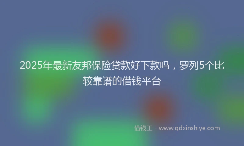 2025年最新友邦保险贷款好下款吗，罗列5个比较靠谱的借钱平台