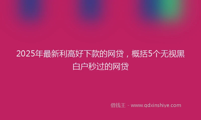 2025年最新利高好下款的网贷，概括5个无视黑白户秒过的网贷