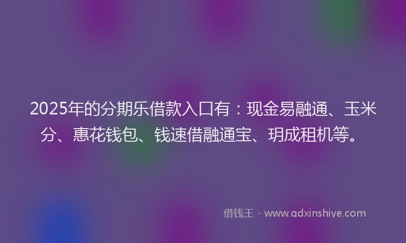 2025年的分期乐借款入口有：现金易融通、玉米分、惠花钱包、钱速借融通宝、玥成租机等。