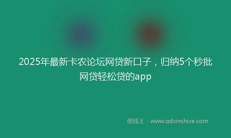 2025年最新卡农论坛网贷新口子，归纳5个秒批网贷轻松贷的app