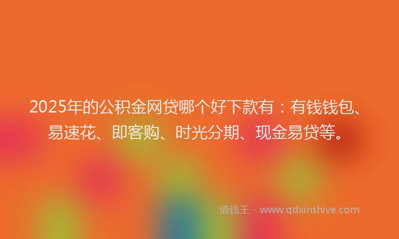 2025年的公积金网贷哪个好下款有：有钱钱包、易速花、即客购、时光分期、现金易贷等。