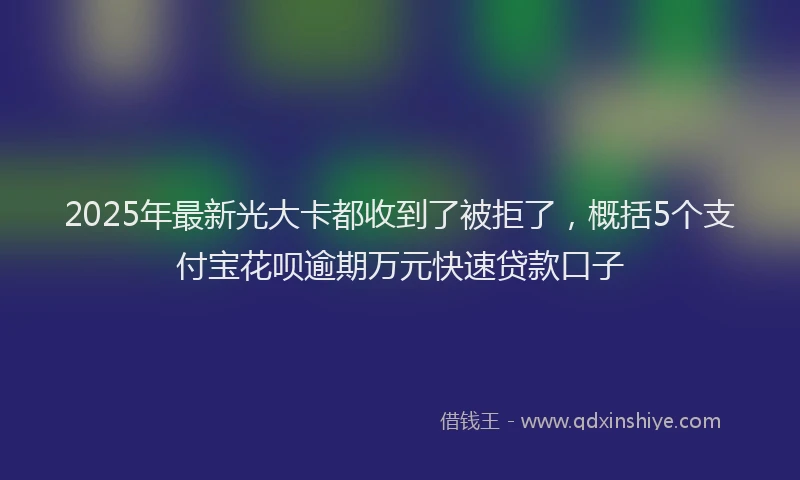 2025年最新光大卡都收到了被拒了，概括5个支付宝花呗逾期万元快速贷款口子