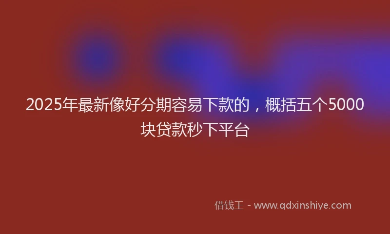 2025年最新像好分期容易下款的，概括五个5000块贷款秒下平台