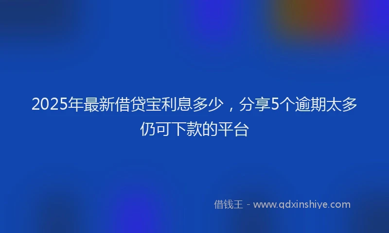 2025年最新借贷宝利息多少，分享5个逾期太多仍可下款的平台