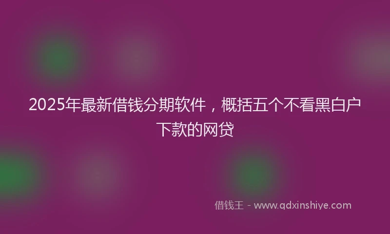 2025年最新借钱分期软件，概括五个不看黑白户下款的网贷