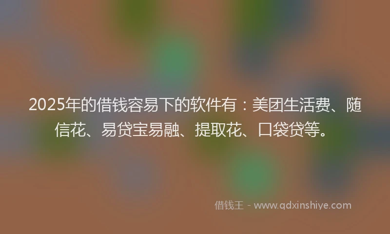 2025年的借钱容易下的软件有：美团生活费、随信花、易贷宝易融、提取花、口袋贷等。