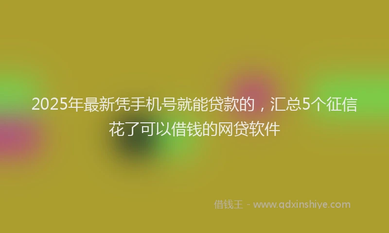 2025年最新凭手机号就能贷款的，汇总5个征信花了可以借钱的网贷软件