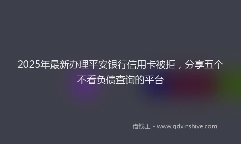 2025年最新办理平安银行信用卡被拒，分享五个不看负债查询的平台