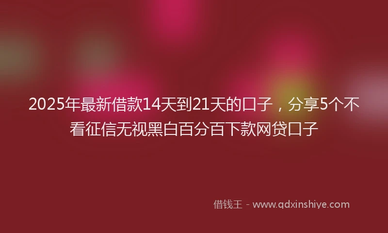2025年最新借款14天到21天的口子，分享5个不看征信无视黑白百分百下款网贷口子